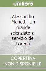 Alessandro Manetti. Un grande scienziato al servizio dei Lorena libro