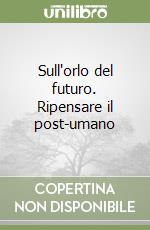Sull'orlo del futuro. Ripensare il post-umano libro