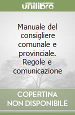 Manuale del consigliere comunale e provinciale. Regole e comunicazione