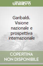 Garibaldi. Visione nazionale e prospettiva internazionale libro