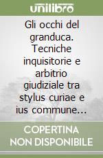 Gli occhi del granduca. Tecniche inquisitorie e arbitrio giudiziale tra stylus curiae e ius commune nella Toscana secentesca libro