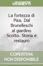 La fortezza di Pisa. Dal Brunelleschi al giardino Scotto. Storia e restauro