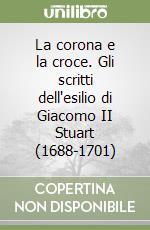 La corona e la croce. Gli scritti dell'esilio di Giacomo II Stuart (1688-1701)