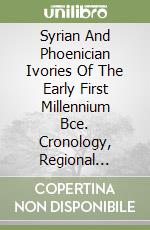 Syrian And Phoenician Ivories Of The Early First Millennium Bce. Cronology, Regional Styles And Iconographic Repertories, Patterns Of Inter-Regional D libro