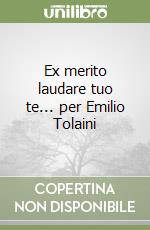 Ex merito laudare tuo te... per Emilio Tolaini libro