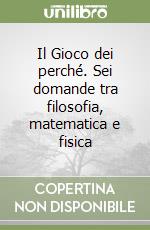 Il Gioco dei perché. Sei domande tra filosofia, matematica e fisica libro