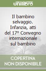 Il bambino selvaggio. Infanzia, atti del 17° Convegno internazionale sul bambino libro