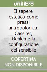 Il sapere estetico come prassi antropologica. Cassirer, Gehlen e la configurazione del sensibile libro