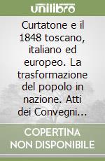 Curtatone e il 1848 toscano, italiano ed europeo. La trasformazione del popolo in nazione. Atti dei Convegni livornesi per il 150° anniversario dell'Unità d'Italia libro