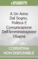 A Un Anno Dal Sogno. Politica E Comunicazione Dell'Amministrazione Obama libro