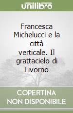 Francesca Michelucci e la città verticale. Il grattacielo di Livorno libro