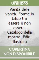 Vanità delle vanità. Forme in bilico tra essere e non essere. Catalogo della mostra. Ediz. illustrata libro