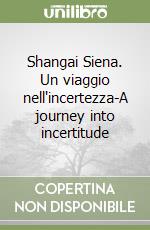 Shangai Siena. Un viaggio nell'incertezza-A journey into incertitude libro