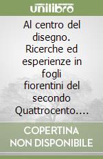 Al centro del disegno. Ricerche ed esperienze in fogli fiorentini del secondo Quattrocento. Ediz. illustrata libro