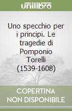 Uno specchio per i principi. Le tragedie di Pomponio Torelli (1539-1608) libro