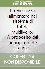 La Sicurezza alimentare nel sistema di tutela multilivello. A proposito dei principi e delle regole libro