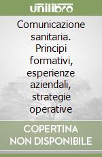 Comunicazione sanitaria. Principi formativi, esperienze aziendali, strategie operative