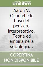 Aaron V. Cicourel e le basi del pensiero interpretativo. Teoria ed empiria nella sociologia cognitiva libro