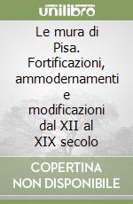 Le mura di Pisa. Fortificazioni, ammodernamenti e modificazioni dal XII al XIX secolo libro