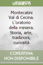 Montecatini Val di Cecina. L'oratorio della miniera. Storia, arte, tradizioni, curiosità