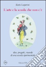 L'arte e la scuola che non c'è. Idee, progetti, vicende di una scuola sperimentale libro