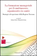 La formazione manageriale per il cambiamento organizzativo in sanità. Strategie ed esperienze della Regione Toscana libro