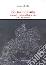 Equus in fabula. Immagini del cavallo tra mito, arte, letteratura libro