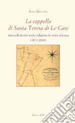 La cappella di Santa Teresa di Le Case. Una collettività socio-religiosa in terra toscana (1871-2010) libro