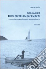 Pablo Zavata homo piscans, ma poco sapiens. Storie reali semiserie e fantasie di pesca e molto altro