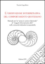 L'osservazione interpretativa del comportamento quotidiano. Manuale per la presa in carico relazionale di soggetti diversamente abili nelle comunità... libro