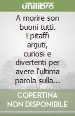 A morire son buoni tutti. Epitaffi arguti, curiosi e divertenti per avere l'ultima parola sulla morte