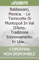 Baldassarri, Monica. - Le Terrecotte Di Montopoli In Val D'Arno. Tradizione Erinnovamento In Una Produzione Ceramica Del Novecento libro