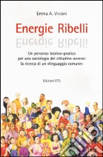 Energie ribelli. Un percorso teorico-pratico per una sociologia del cittadino ovvero: la ricerca di un linguaggio comune libro