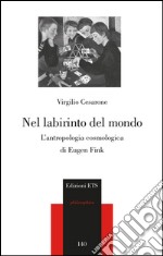 Nel labirinto del mondo. L'antropologia cosmica di Eugen Fink libro