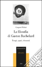 La filosofia di Gaston Bachelard. Tempi, spazi, elementi libro