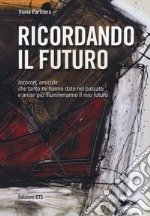 Ricordando il futuro. Incontri, amicizie che tanto mi hanno dato nel passato e ancor più illumineranno il mio futuro libro