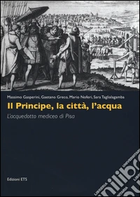 Il principe, la città, l'acqua. L'acquedotto mediceo di Pisa. Ediz. illustrata libro