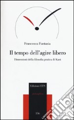 Il tempo dell'agire libero. Dimensioni della filosofia pratica di Kant libro