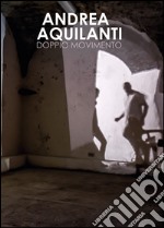 Andrea Aquilanti. Doppio movimento. Catalogo della mostra (Carrara, 24 giugno-11 settembre 2016). Ediz. illustrata libro