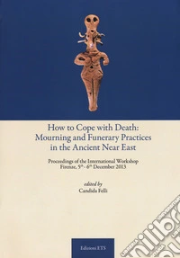 How to cope with death: mourning and funerary practices in the ancient Near Est. Proceedings of the international workshop (Firenze, 5th-6th December 2013)
