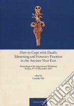 How to cope with death: mourning and funerary practices in the ancient Near Est. Proceedings of the international workshop (Firenze, 5th-6th December 2013) 