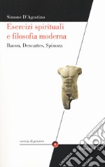 Esercizi spirituali e filosofia moderna. Bacon, Descartes, Spinoza libro