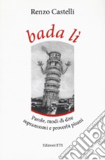 Bada lì. Parole, modi di dire, soprannomi e proverbi pisani libro