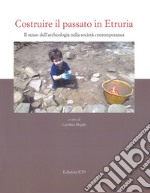 Costruire il passato in Etruria. Il senso dell'archeologia nella società contemporanea libro