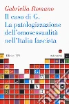 La caso di G. La patologizzazione dell'omosessualità nell'Italia fascista libro di Romano Gabriella