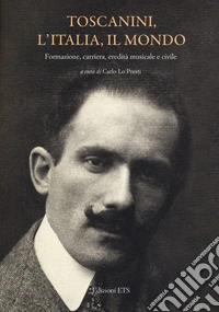 Toscanini, l'Italia, il mondo. Formazione, carriera, eredità musicale e civile