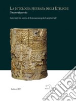 La mitologia figurata degli etruschi. Nuove ricerche. Giornata in onore di Giovannangelo Camporeale (Massa Marittima, 21 settembre 2019) libro