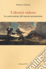 L'identità violenta. La costruzione del nuovo umanesimo libro