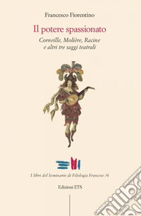 Il potere spassionato. Corneille, Molière, Racine e altri tre saggi teatrali