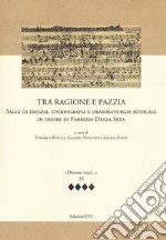 Tra ragione e pazzia. Saggi di esegesi, storiografia e drammaturgia musicale in onore di Fabrizio Della Seta libro